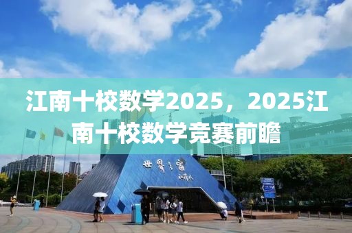 江南十校数学2025，2025江南十校数学竞赛前瞻