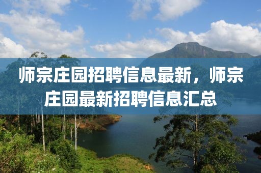 师宗庄园招聘信息最新，师宗庄园最新招聘信息汇总