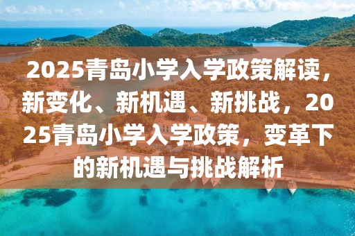 2025青岛小学入学政策解读，新变化、新机遇、新挑战，2025青岛小学入学政策，变革下的新机遇与挑战解析