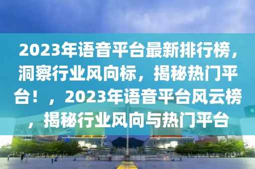 2023年语音平台最新排行榜，洞察行业风向标，揭秘热门平台！，2023年语音平台风云榜，揭秘行业风向与热门平台