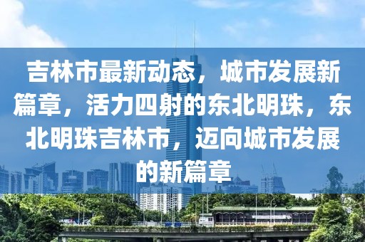 吉林市最新动态，城市发展新篇章，活力四射的东北明珠，东北明珠吉林市，迈向城市发展的新篇章