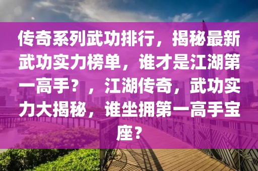 传奇系列武功排行，揭秘最新武功实力榜单，谁才是江湖第一高手？，江湖传奇，武功实力大揭秘，谁坐拥第一高手宝座？