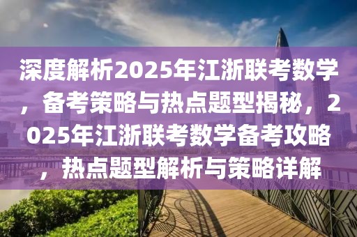 深度解析2025年江浙联考数学，备考策略与热点题型揭秘，2025年江浙联考数学备考攻略，热点题型解析与策略详解