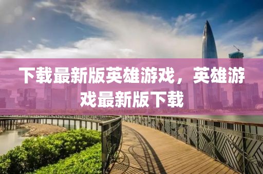 下载最新版英雄游戏，英雄游戏最新版下载