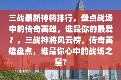 三战最新神将排行，盘点战场中的传奇英雄，谁是你的最爱？，三战神将风云榜，传奇英雄盘点，谁是你心中的战场之星？