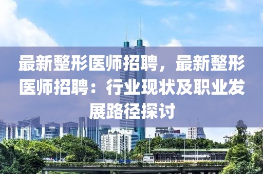 最新整形医师招聘，最新整形医师招聘：行业现状及职业发展路径探讨