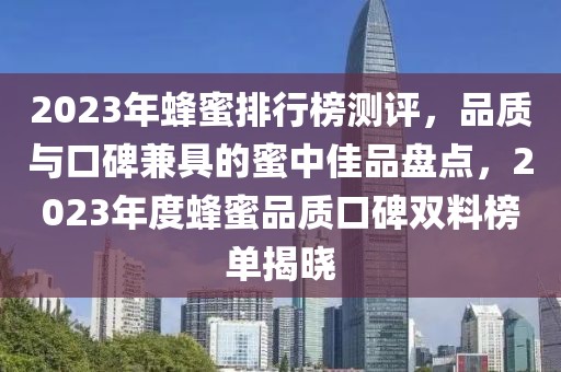 2023年蜂蜜排行榜测评，品质与口碑兼具的蜜中佳品盘点，2023年度蜂蜜品质口碑双料榜单揭晓