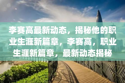 李赛高最新动态，揭秘他的职业生涯新篇章，李赛高，职业生涯新篇章，最新动态揭秘