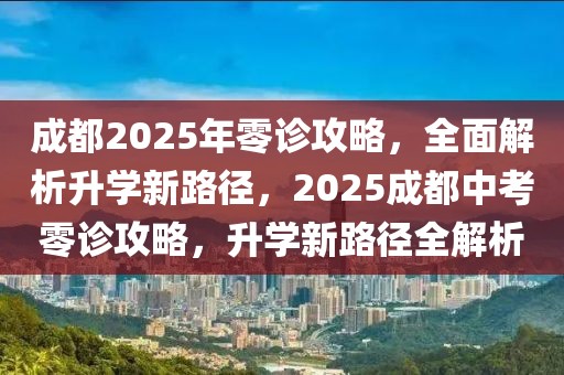 成都2025年零诊攻略，全面解析升学新路径，2025成都中考零诊攻略，升学新路径全解析