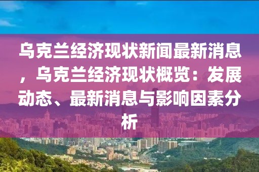 乌克兰经济现状新闻最新消息，乌克兰经济现状概览：发展动态、最新消息与影响因素分析