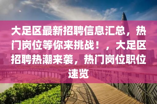 大足区最新招聘信息汇总，热门岗位等你来挑战！，大足区招聘热潮来袭，热门岗位职位速览