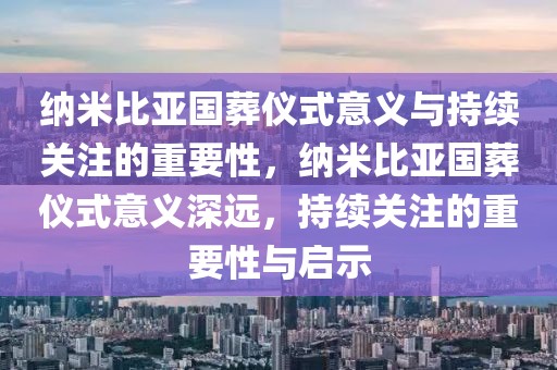 纳米比亚国葬仪式意义与持续关注的重要性，纳米比亚国葬仪式意义深远，持续关注的重要性与启示