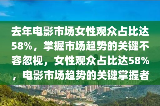 去年电影市场女性观众占比达58%，掌握市场趋势的关键不容忽视，女性观众占比达58%，电影市场趋势的关键掌握者