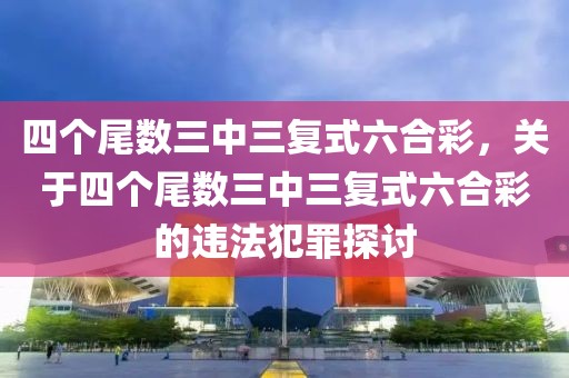 四个尾数三中三复式六合彩，关于四个尾数三中三复式六合彩的违法犯罪探讨