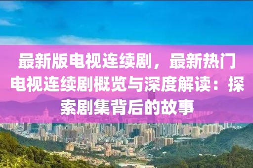 最新版电视连续剧，最新热门电视连续剧概览与深度解读：探索剧集背后的故事