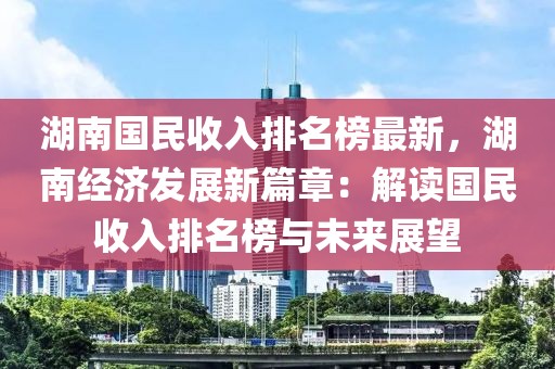 湖南国民收入排名榜最新，湖南经济发展新篇章：解读国民收入排名榜与未来展望