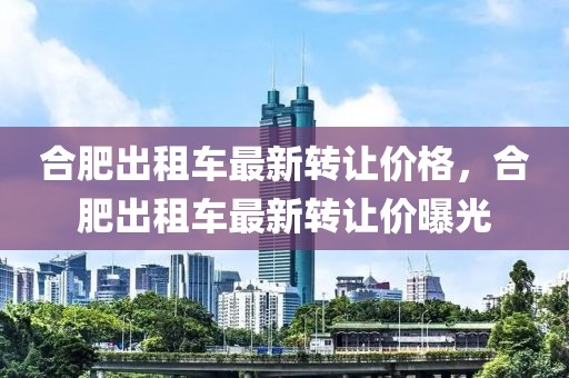 合肥出租车最新转让价格，合肥出租车最新转让价曝光