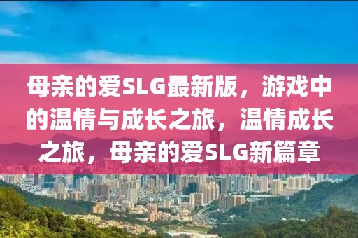 母亲的爱SLG最新版，游戏中的温情与成长之旅，温情成长之旅，母亲的爱SLG新篇章