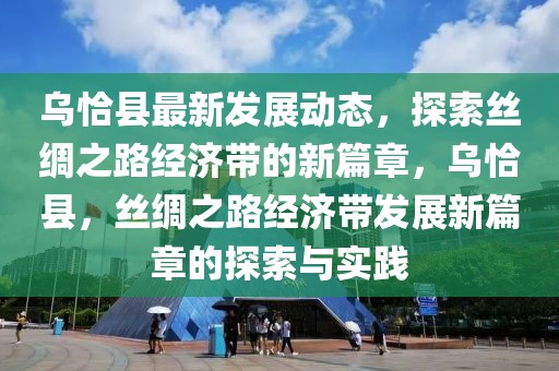 乌恰县最新发展动态，探索丝绸之路经济带的新篇章，乌恰县，丝绸之路经济带发展新篇章的探索与实践