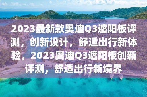 2023最新款奥迪Q3遮阳板评测，创新设计，舒适出行新体验，2023奥迪Q3遮阳板创新评测，舒适出行新境界