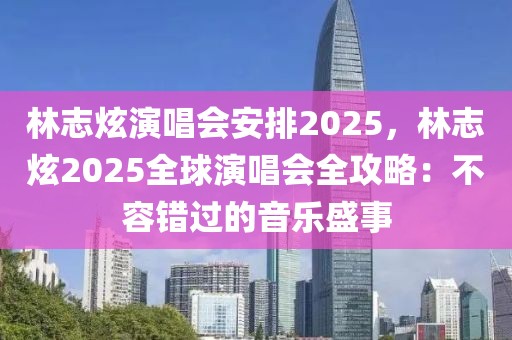 林志炫演唱会安排2025，林志炫2025全球演唱会全攻略：不容错过的音乐盛事