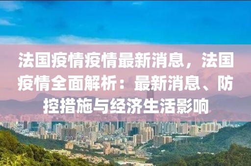 法国疫情疫情最新消息，法国疫情全面解析：最新消息、防控措施与经济生活影响