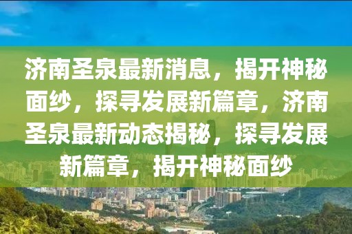 济南圣泉最新消息，揭开神秘面纱，探寻发展新篇章，济南圣泉最新动态揭秘，探寻发展新篇章，揭开神秘面纱