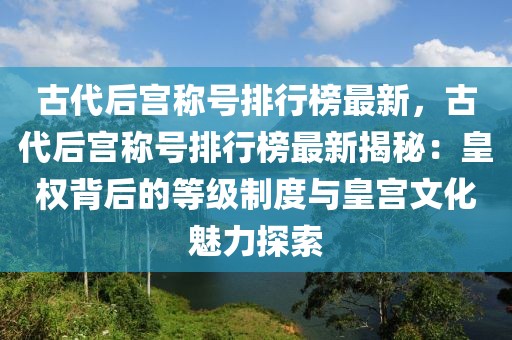 古代后宫称号排行榜最新，古代后宫称号排行榜最新揭秘：皇权背后的等级制度与皇宫文化魅力探索