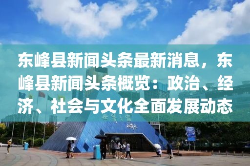 东峰县新闻头条最新消息，东峰县新闻头条概览：政治、经济、社会与文化全面发展动态