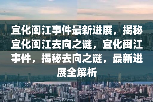 宜化闽江事件最新进展，揭秘宜化闽江去向之谜，宜化闽江事件，揭秘去向之谜，最新进展全解析