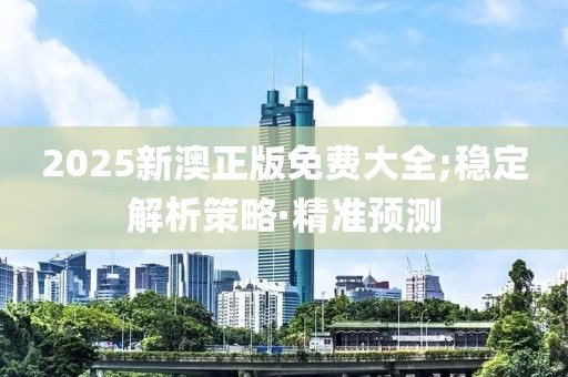 2025新澳正版免费大全;稳定解析策略·精准预测