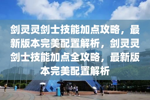 剑灵灵剑士技能加点攻略，最新版本完美配置解析，剑灵灵剑士技能加点全攻略，最新版本完美配置解析