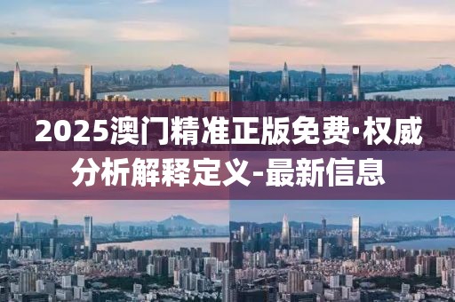 2025澳门精准正版免费·权威分析解释定义-最新信息