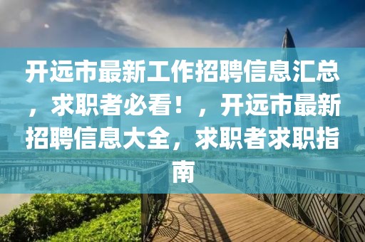 开远市最新工作招聘信息汇总，求职者必看！，开远市最新招聘信息大全，求职者求职指南