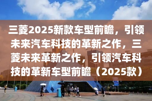 三菱2025新款车型前瞻，引领未来汽车科技的革新之作，三菱未来革新之作，引领汽车科技的革新车型前瞻（2025款）