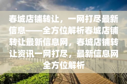 春城店铺转让，一网打尽最新信息——全方位解析春城店铺转让最新信息网，春城店铺转让资讯一网打尽，最新信息网全方位解析