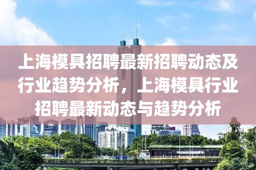 上海模具招聘最新招聘动态及行业趋势分析，上海模具行业招聘最新动态与趋势分析