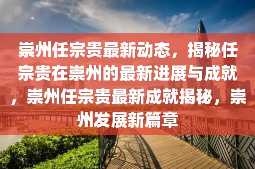 崇州任宗贵最新动态，揭秘任宗贵在崇州的最新进展与成就，崇州任宗贵最新成就揭秘，崇州发展新篇章