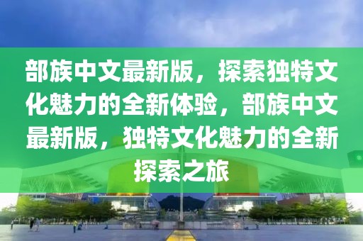 部族中文最新版，探索独特文化魅力的全新体验，部族中文最新版，独特文化魅力的全新探索之旅