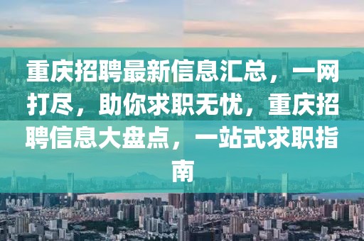 重庆招聘最新信息汇总，一网打尽，助你求职无忧，重庆招聘信息大盘点，一站式求职指南