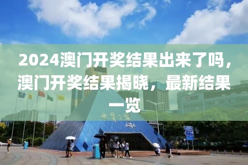 2024澳门开奖结果出来了吗，澳门开奖结果揭晓，最新结果一览