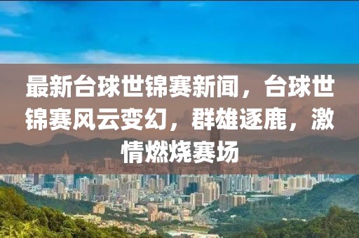 最新台球世锦赛新闻，台球世锦赛风云变幻，群雄逐鹿，激情燃烧赛场