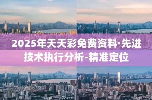 2025年天天彩免费资料·先进技术执行分析-精准定位