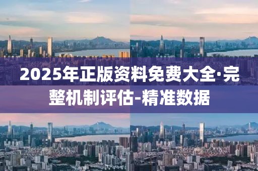 2025年正版资料免费大全·完整机制评估-精准数据