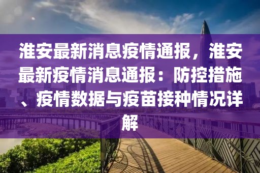 淮安最新消息疫情通报，淮安最新疫情消息通报：防控措施、疫情数据与疫苗接种情况详解