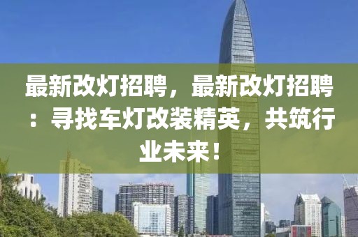 最新改灯招聘，最新改灯招聘：寻找车灯改装精英，共筑行业未来！