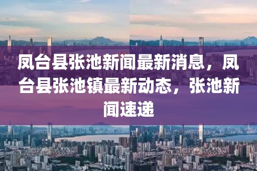 凤台县张池新闻最新消息，凤台县张池镇最新动态，张池新闻速递