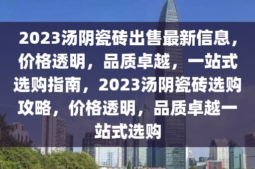 2023汤阴瓷砖出售最新信息，价格透明，品质卓越，一站式选购指南，2023汤阴瓷砖选购攻略，价格透明，品质卓越一站式选购