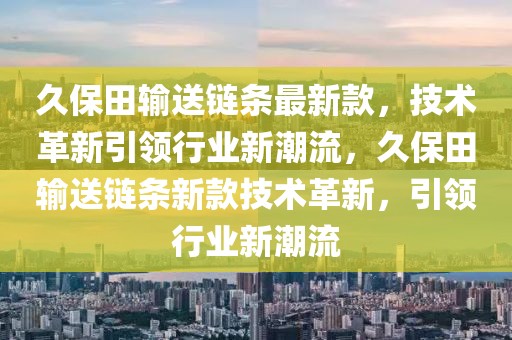 久保田输送链条最新款，技术革新引领行业新潮流，久保田输送链条新款技术革新，引领行业新潮流