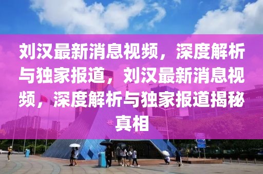 刘汉最新消息视频，深度解析与独家报道，刘汉最新消息视频，深度解析与独家报道揭秘真相